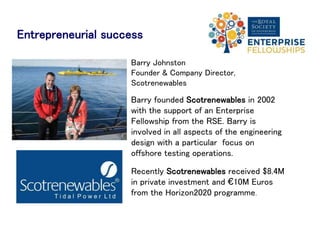 Entrepreneurial success
Margaret Anne Craig
Co-founder & CEO of Clyde Biosciences
Margaret Anne Craig founded Clyde
Biosciences, a company that evaluates
drug toxicity, in 2012 on completing her
Enterprise Fellowship.
Spinning out of the University of
Glasgow, the company’s initial customers
included several top 10 global
pharmaceutical companies and it has
recently received £2M investment from
a leading international early-stage life
science venture capital fund.
 