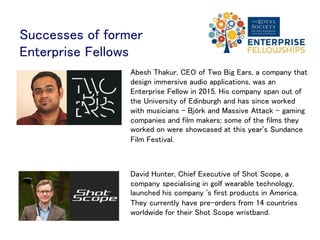 Selection committee
The selection committee is looking for:
• Effectiveness of technology - what is it and does it work?
• Market potential - what problem are you providing a solution
for?
• Commercialisation - how will you commercialise your
technology, what business model will you use?
• Success in business - do you have the drive and ambition to
succeed?
 