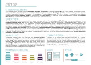 114
office 365
La solution en quelques mots
Stratégie éditeur
Nouveautés 2015
Positionnement de la solution Mobilité App Dédiée
Ergonomie 45/100
Expérience utilisateur
Avec l’avènement du SaaS, Microsoft a centralisé l’ensemble de ses produits collaboratifs pour constituer l’ensemble Office 365 (à ne pas confondre avec la suite bureautique),
l’offre phare de l’éditeur, disponible en cloud uniquement depuis 2013. Parmi les piliers soutenant cette offre intégrée et évolutive, nous retrouvons les applications répondant
à une palette large d’usages collaboratifs : Yammer pour le RSE, Outlook pour la messagerie, Skype Entreprise (anciennement Lync) pour la messagerie instantanée, OneDrive
pour le partage documentaire, SharePoint Online pour l’organisation de sites, Office Online pour la bureautique… Toutes ces applications sont accessibles depuis le portail
Office 365, à partir duquel l’utilisateur pénètre dans l’univers et passe d’une application à une autre.
Microsoft a une stratégie de conquête claire et imbriquée : faire en sorte qu‘un maximum d‘entreprises déploient Office 365, qu‘un maximum de collaborateurs utilisent
un maximum d‘outils au sein de l‘offre. Microsoft pénètre les organisations avec Office 365 via un principal point d‘entrée, la messagerie (via Exchange / Outlook). Le plus
produit étant bien entendu Yammer, qui arrive „gratuitement“ avec la suite. Avant d‘être une offre intégrée, Office 365 est historiquement un rassemblement d‘applications
développées de manière indépendante : depuis 2013, les travaux portent sur le développement de passerelles entre les briques et la mise en place d‘une expérience unifiée,
permettant de mettre en place une Digital Workplace. Avec le lancement de l‘Office Store (écosystème d‘applications tierces pour étendre l‘univers Office 365), Microsoft
ambitionne de donner les clés à l‘utilisateur, qui se constitue lui-même son environnement d‘outils collaboratifs, à la carte, quitte à desservir la lisibilité de l‘offre. L‘ouverture
de l‘Office Graph (donnant accès aux activités sociales et collaboratives des utilisateurs), qui reste à éprouver, traduit la stratégie „Office as a Platform“ de l‘éditeur et animera un
écosystème toujours plus large d‘applications externes venant exploiter et réinjecter les données utilisateurs pour optimiser la collaboration. Avec la sortie d‘Office 365 Planner,
le rachat de Wunderlist et Sunrise (gestion de tâches) ou encore le déploiement de SendGrid (partage de messages instantanés, à la WhatsApp), Microsoft se positionne
clairement sur le segment productivité.
Trois éléments essentiels à retenir d‘une riche année 2015 : l‘ouverture de l‘Office
Graph (dont le produit Delve en est un exemple d‘exploitation), le déploiement
d‘Office Groups (couche supérieure permettant de constituer des communautés de
personnes et de les distiller dans les briques Outlook, Delve, Planner, Yammer, Skype...)
et les Next Gen Portals (comme OneDrive, Office Video...), construits sur le socle
SharePoint Online, afin d‘en montrer le potentiel et d‘en redorer le blason. On netera
également les travaux sur la productivité (avec Planner) ainsi que la mutation de Lync
en Skype Entreprise (exploitant le même moteur que le premier).
L‘utilisateur, sur son navigateur web, entre dans l‘univers Office 365 à travers le
portail, et passe d‘une brique à une autre depuis le bandeau supérieur. Même si
le rendu graphique forme un ensemble cohérent, les briques disposent encore
individuellement d‘une identité très marquée, tant dans la philosophie que dans le
rendu. L‘expérience mobile nécessite de passer d‘une application à une autre suivant
l‘usage, ce qui apporte encore une confusion.
web
Responsive
Web App
Productivité Gestion des
connaissances
Ouverture
à l’externe
Collaboration au
sein de processus
Diffusion et circulation
de l'information
 