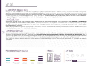 136
yieloo
La solution en quelques mots
Stratégie éditeur
Positionnement de la solution Mobilité App Dédiée
Ergonomie 35/100
Expérience utilisateur
Yieloo est une petite société Bretonne qui résulte de la récente fusion de ooPartners (éditeur d’Intra’know) et de Spring (conseil en organisation et conduite du changement).
La solution Intra’know se présente comme un portail collaboratif modulable. Le socle du portail repose sur des éléments de base qui sont le trombinoscope, l’annuaire
enrichi, une page d’accueil personnalisable, le forum, la messagerie instantanée, le gestionnaire de tâches et l’agenda partagé. L’ensemble peut ensuite être enrichi de modules
activables pour outiller une activité métier (CRM, E-Learning, Gestion de projet, etc.). Intra’know est néanmoins loin des usages portés par les réseaux sociaux d’entreprise.
Il n’y a pas de logique communautaire, pas d’abonnement à des utilisateurs, et on ne peut commenter que les documents.
La solution est distribuée en SaaS et en on Premise. L’éditeur cible des petites PME avec des effectifs allant de 20 à 200 personnes. En effet, les modules d’Intra’know sont
conçus pour outiller des besoins métier de petites entités. Ils viennent en remplacement ou en complément d’outils métier dédiés, souvent trop complexes et non adaptés
aux besoins d’une petite ou moyenne organisation. Pour autant Yieloo n’exclut pas les entités métiers des grandes entreprises qui peuvent paramétrer la plateforme pour
répondre à des besoins spécifiques.
L’éditeur affiche des références clients dans les domaines de la distribution, du transport, de la recherche, de l’industrie pharmaceutique, de l’industrie, de la formation, etc. pour
un nombre d’utilisateurs moyen d’une soixantaine de collaborateurs.
L’expérience utilisateur de la solution est globalement bonne mais se dégrade ou s’améliore en fonction du nombre de modules activés. Un temps d’adaptation et des
formations sont nécessaires pour saisir tout le potentiel de l’outil. L’utilisateur comme l’administrateur navigue au sein d’un portail packagé peu personnalisable. Seule la
page d’accueil « tableau de bord » est nativement customisable par l’utilisateur avec un système widgets de remonté de contenu. Cela-dit, la logique modulaire de l’outil permet
de contextualiser facilement la plateforme aux différents profils métiers. Les utilisateurs accèdent ainsi uniquement aux outils métiers qui les concernent.
Côté mobilité, on regrettera l’absence d’applications mobiles natives. Intra’know est disponible en responsive design limité aux tablettes et en site mobile (pour des usages de
consultation)
web
Responsive
Web App
Productivité Gestion des
connaissances
Ouverture
à l’externe
Collaboration au
sein de processus
Diffusion et circulation
de l'information
 
