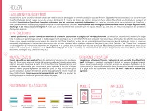 92
hoozin
La solution en quelques mots
Nouveautés 2015
Mobilité App Dédiée
Ergonomie 64/100
Expérience utilisateur
Hoozin est une jeune solution d’intranet collaboratif créée en 2012 et développée et commercialisée par la société Prexens. La plateforme est construite sur un socle Microsoft
SharePoint hébergé dans le nuage ou sur des serveurs d’entreprise. A l’inverse de Sitrion, qui vient en surcouche d’une solution SharePoint sans la dénaturer (webparts et
modules), Hoozin est un SharePoint changé en profondeur pour en constituer un produit indépendant. Les capacités éditoriales et de personnalisation de SharePoint y
sont considérablement réduites pour proposer une toute nouvelle expérience utilisateur. Hoozin aborde ainsi une logique communautaire autours d’usages de productivité,
d’échange et de réseau social d’entreprise. À noter que socle SharePoint reste accessible par les équipes Hoozin qui sont ainsi en mesure de proposer des prestations
d’intégration avancée.
L’éditeur positionne sa solution comme une alternative à SharePoint pour outiller les usages d’un intranet collaboratif. Les entreprises peuvent ainsi s’abstenir d’un projet
long et coûteux de paramétrage avancé et de développements spécifiques sur le socle SharePoint dont le résultat n’est souvent pas à la hauteur des attentes des utilisateurs
finaux. Le prix à payer reste néanmoins la perte des capacités de CMS de SharePoint et donc de son potentiel éditorial.Hoozin parvient ainsi à séduire des petites et moyennes
entreprises pragmatiques qui recherchent des solutions clés en main. L’éditeur affiche quelques références françaises (Lyreco, BFM, Deloitte, CMA CGM et RMC) et entame
un développement à l’international notamment en Angleterre et au Canada, avec l’ouverture d’un nouveau bureau de R&D. L’éditeur constate une demande de réseau social
en baisse et oriente donc sa stratégie sur la collaboration d’équipe en axant sa roadmap sur l’enrichissement de son parc d’applications modulaires (tâches, librairies de
documents, sondages, blog, calendrier, FAQ, etc.).
Hoozin agrandit son parc applicatif avec les applications Survey pour les sondages,
Data list, To do pour gérer une liste de tâches personnelles et l’organigramme pour
créer un annuaire dynamique à partir d’un Active Directory. Ces applications sont
activables ou désactivables par communauté pour répondre à des cas d’usages
définis. L’éditeur projette également de mettre en place un App Store ouvert pour
que les utilisateurs puissent directement acheter des applications métiers Hoozin en
ligne. Côté éditorial, Hoozin augmente les capacités de son CMS en y ajoutant du
multilinguisme et un module de gestion et création de pages.
L’expérience utilisateur d’Hoozin n’a plus rien à voir avec celle d’un SharePoint
natif. L’utilisateur y navigue intuitivement depuis un bandeau supérieur unique
depuis lequel on peut publier, rechercher, accéder aux annuaires d’utilisateurs et de
communautés, et à ses notifications. Une barre de navigation latérale contextualisée
à la page active est également disponible. Le look & feel de la solution est
agréable.
web
Responsive
Web App
Productivité
Stratégie éditeur
Gestion des
connaissances
Ouverture
à l’externe
Collaboration au
sein de processus
Positionnement de la solution
Diffusion et circulation
de l'information
 