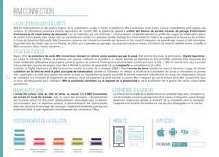 94
ibm connection
La solution en quelques mots
Stratégie éditeur
Nouveautés 2015
Positionnement de la solution Mobilité App Dédiée
Ergonomie 46/100
Expérience utilisateur
IBM est historiquement un des acteurs majeurs de la collaboration sociale, à travers la plateforme IBM Connections, entre autres. Conçue originellement pour agréger des
contenus et informations provenant d’autres applications de l’univers IBM, la plateforme appelle à outiller des besoins de portails intranet, de partage d’information
d’entreprise et de travail autour du document. Ceci se matérialise par une dimension « communautaire » à laquelle viennent se greffer des usages de collaboration autour
de contenus (documents, wikis, blogs), ainsi qu’une dimension centrée sur l’utilisateur (profile, MaPage, flux d’information et moteurs de suggestions se basant sur les activités).
A l’instar de SharePoint (Microsoft), IBM Connections présente une richesse fonctionnelle qui nécessite un fort travail d’intégration, de paramétrage, suivant la cible escomptée.
Disponible dans les modes SaaS ou On-Premise, les offres sont organisées par packages, qui proposent plusieurs niveaux d’activation de modules satellites venant se greffer à
IBM Connections (Docs, Filenet, Sametime…).
Depuis 2014, les évolutions du socle IBM Connections tiennent un rythme moins soutenu que par le passé. IBM valorise désormais sa philosophie „Digital Experience“,
qui traduit la volonté de l‘éditeur de proposer une réponse cohérente et complète à un besoin exprimé, en exploitant les fonctionnalités présentes dans l‘ensemble des
socles collaboratifs (Websphere pour la partie portail et gestion de contenus, Filenet pour le documentaire, Connections pour le RSE...). IBM ne cherche donc plus à pousser
individuellement chacune des briques, mais bien à affirmer sa position de généraliste. Ce qui complexifie la compréhension de l‘offre.
Toutefois, la Digital Experience (et IBM Connections) est-elle au centre de la stratégie d‘IBM ? Avec l‘arrivée de Verse (plateforme visant à réinventer l‘usage de l‘email).
L‘ambition est de faire de Verse la place principale de collaboration, centrée sur l‘utilisateur, en mettant la recherche et la facilitation de l‘accès à l‘information au premier
plan. L‘application, au-delà de la gestion des emails, se base sur l‘exploitation du graphe social IBM et permet notamment l‘identification du réseau de collaborateurs proches
de l‘utilisateur, une remontée de suggestions de contenus. Verse est également la porte d‘entrée à l‘univers IBM, s‘intégrant aux autres briques (dont IBM Connections), dans
un souci de transparence pour l‘utilisateur. IBM se positionne clairement sur le segment de la productivité et de la fluidification de la gestion des tâches collaboratives
quotidiennes.
L‘année fût surtout riche du côté de Verse. La version 5.5 d‘IBM Connections
est arrivée en toute fin d‘année, avec au coeur des évolutions : l‘enrichissement
des fonctions autour du document (prévisualisation, verrouillage pour co-édition,
synchronisation avec un répertoire existant), la personnalisation des communautés
(dans leur structure et nommage des rubriques), l‘expérience améliorée quel que soit
le terminal utilisé. A noter également, l‘enrichissement des connecteurs Office.
La richesse fonctionnelle de la plateforme et son potentiel large (avec l‘activation ou
non de modules, suivant le package choisi et les travaux d‘intégration / paramétrage)
désservent l‘ergonomie globale et amènent de la complexité dans la navigation.
L‘expérience en situation de mobilité est une des plus développées sur le marché.
web
Responsive
Web App
Productivité Gestion des
connaissances
Ouverture
à l’externe
Collaboration au
sein de processus
Diffusion et circulation
de l'information
 