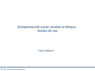 Entrepreneuriat social, durable et éthique :
études de cas
Fabien IMBAULT
RSE et entrepreneuriat @fimbault
 