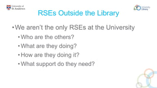 RSEs Outside the Library
•We aren’t the only RSEs at the University
•Who are the others?
•What are they doing?
•How are they doing it?
•What support do they need?
 
