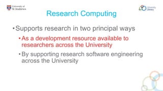Research Computing
•Supports research in two principal ways
•As a development resource available to
researchers across the University
•By supporting research software engineering
across the University
 