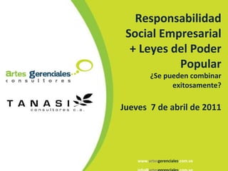 www. artes gerenciales .com.ve info@ artes gerenciales .com.ve Responsabilidad Social Empresarial + Leyes del Poder Popular ¿Se pueden combinar exitosamente? Jueves  7 de abril de 2011 