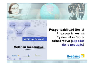 Responsabilidad Social
Empresarial en lasEmpresarial en las
Pymes: el enfoque
colaborativo (el poder
de lo pequeño)
 