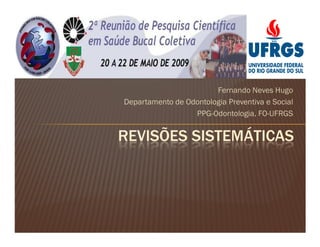 Fernando Neves Hugo
Departamento de Odontologia Preventiva e Social
                  PPG-Odontologia, FO-UFRGS


REVISÕES SISTEMÁTICAS
 