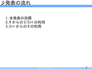 発表の流れ

1.本発表の目標
2.R からの C/C++ の利用
3.C++ からの R の利用




              Made with OpenOffice.org   3
 