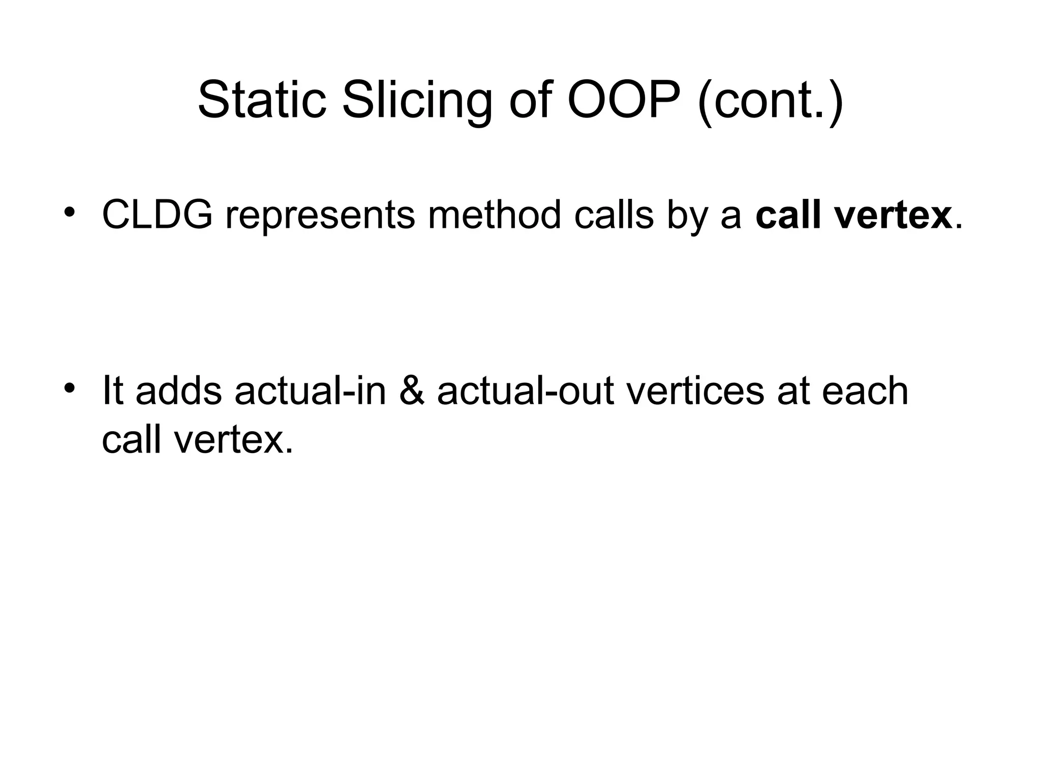 Static Slicing of OOP (cont.)
• CLDG represents method calls by a call vertex.
• It adds actual-in & actual-out vertices at each
call vertex.
 