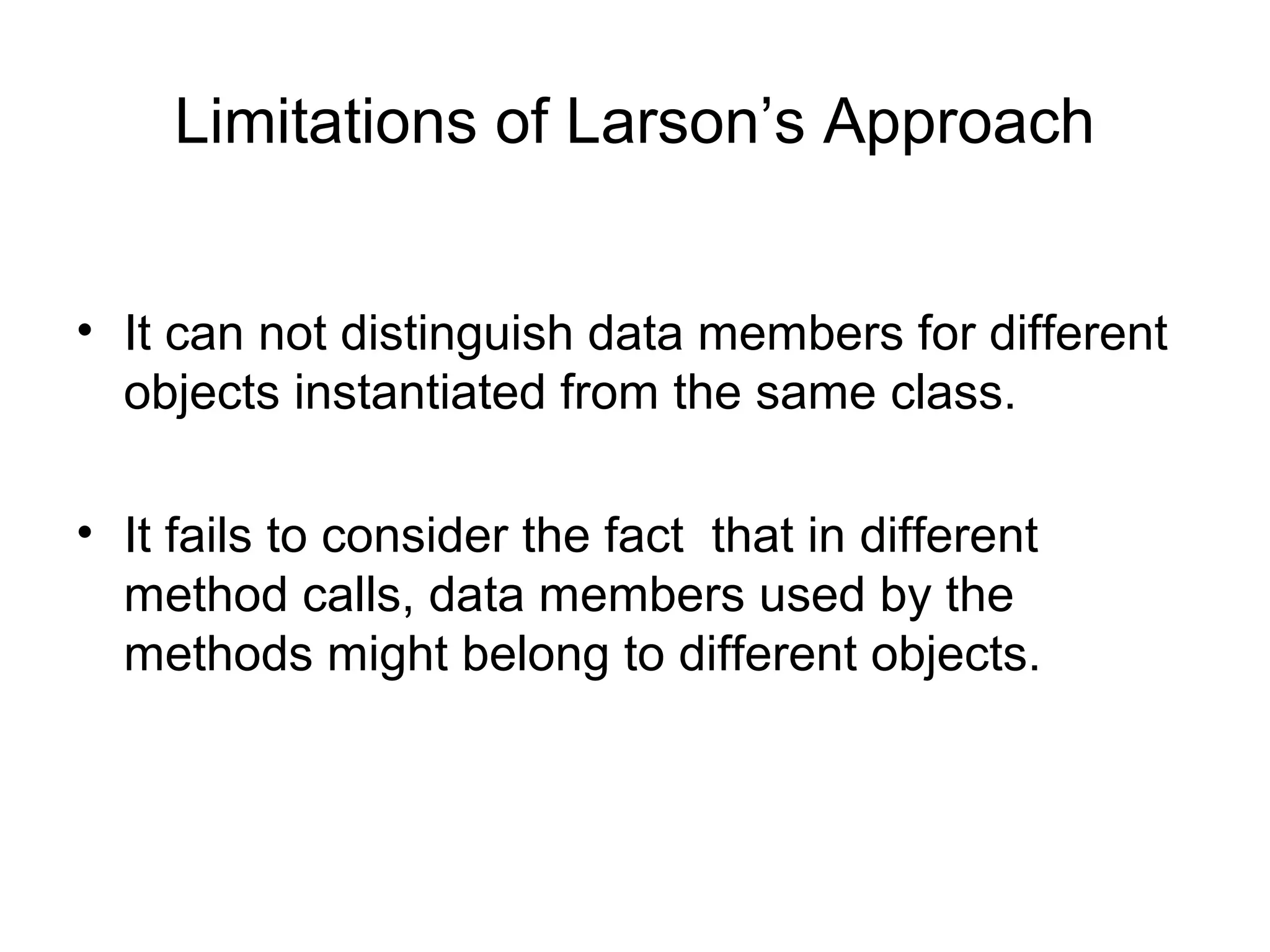 Limitations of Larson’s Approach
• It can not distinguish data members for different
objects instantiated from the same class.
• It fails to consider the fact that in different
method calls, data members used by the
methods might belong to different objects.
 