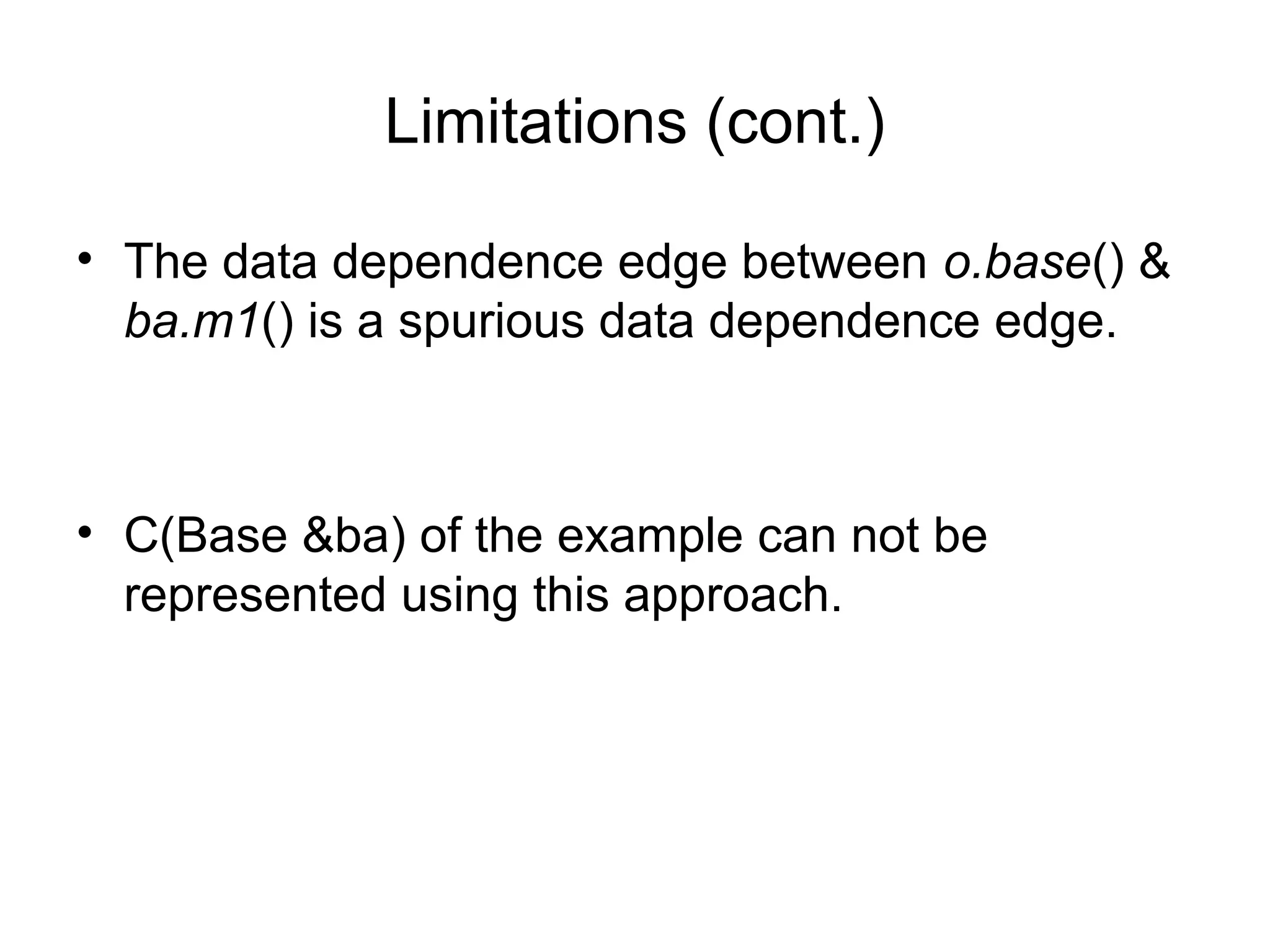 Limitations (cont.)
• The data dependence edge between o.base() &
ba.m1() is a spurious data dependence edge.
• C(Base &ba) of the example can not be
represented using this approach.
 