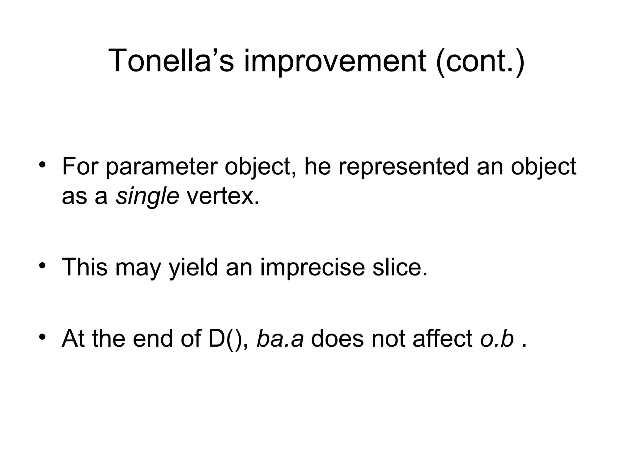 Tonella’s improvement (cont.)
• For parameter object, he represented an object
as a single vertex.
• This may yield an imprecise slice.
• At the end of D(), ba.a does not affect o.b .
 