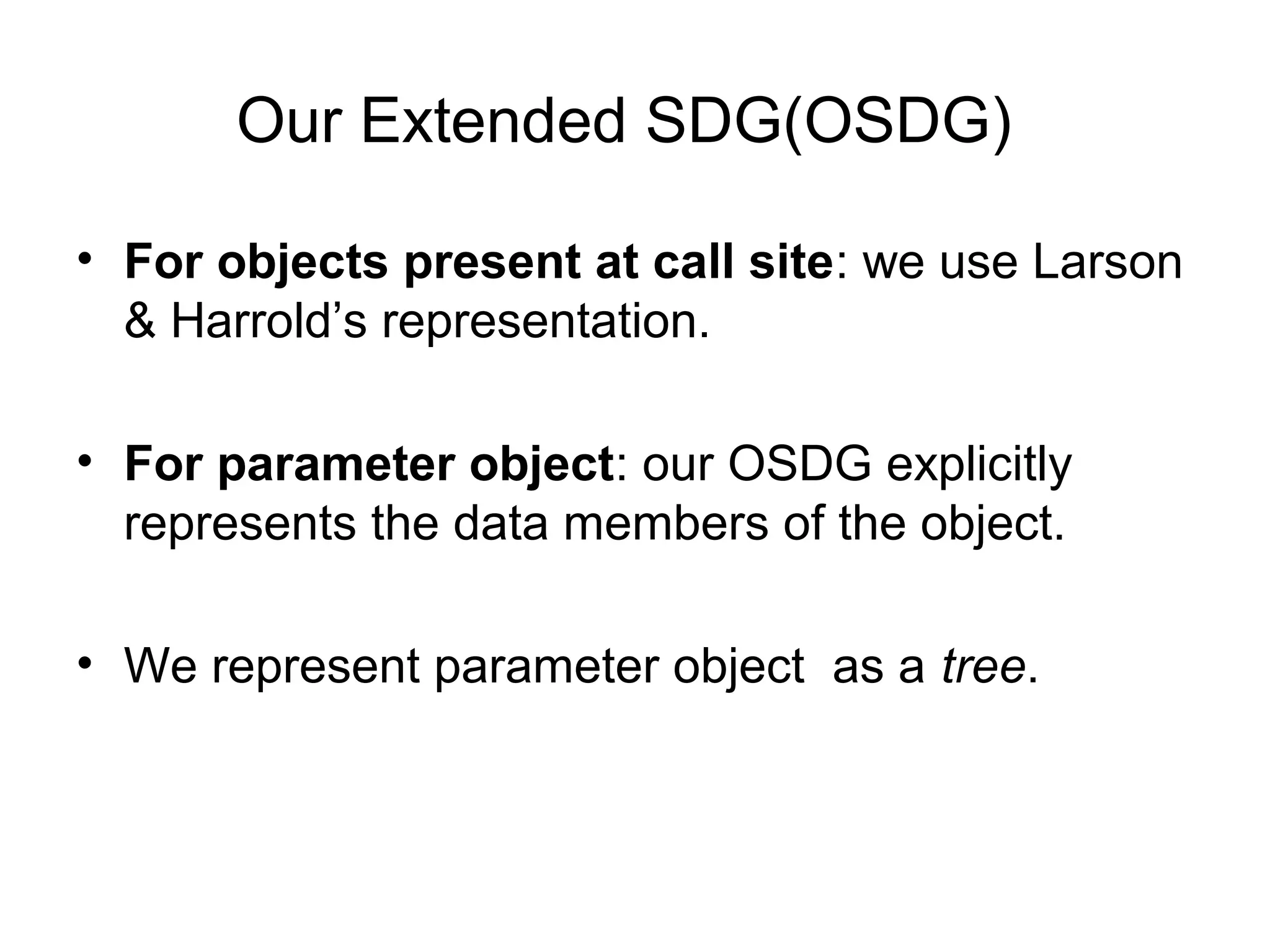 Our Extended SDG(OSDG)
• For objects present at call site: we use Larson
& Harrold’s representation.
• For parameter object: our OSDG explicitly
represents the data members of the object.
• We represent parameter object as a tree.
 