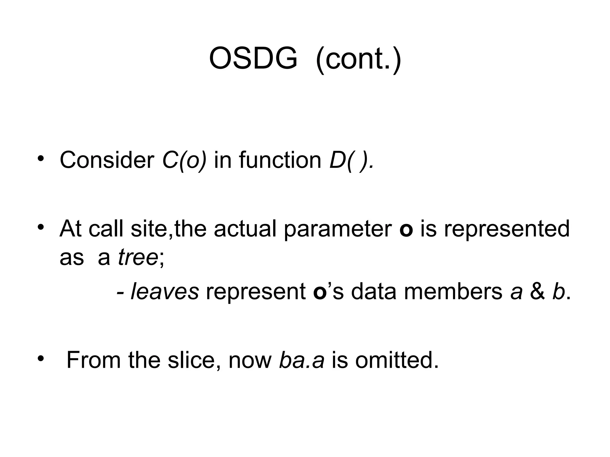 OSDG (cont.)
• Consider C(o) in function D( ).
• At call site,the actual parameter o is represented
as a tree;
- leaves represent o’s data members a & b.
• From the slice, now ba.a is omitted.
 