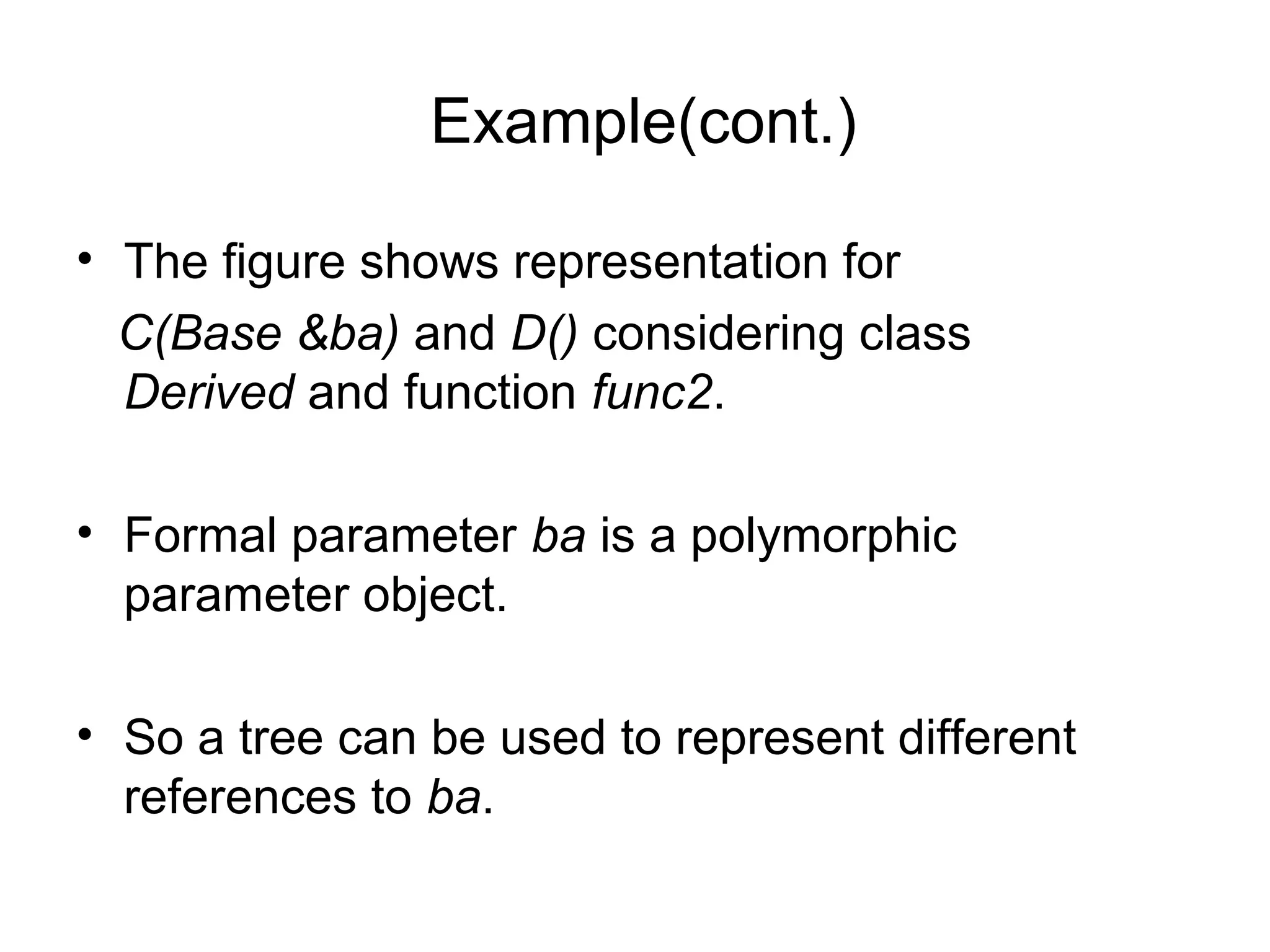 Example(cont.)
• The figure shows representation for
C(Base &ba) and D() considering class
Derived and function func2.
• Formal parameter ba is a polymorphic
parameter object.
• So a tree can be used to represent different
references to ba.
 