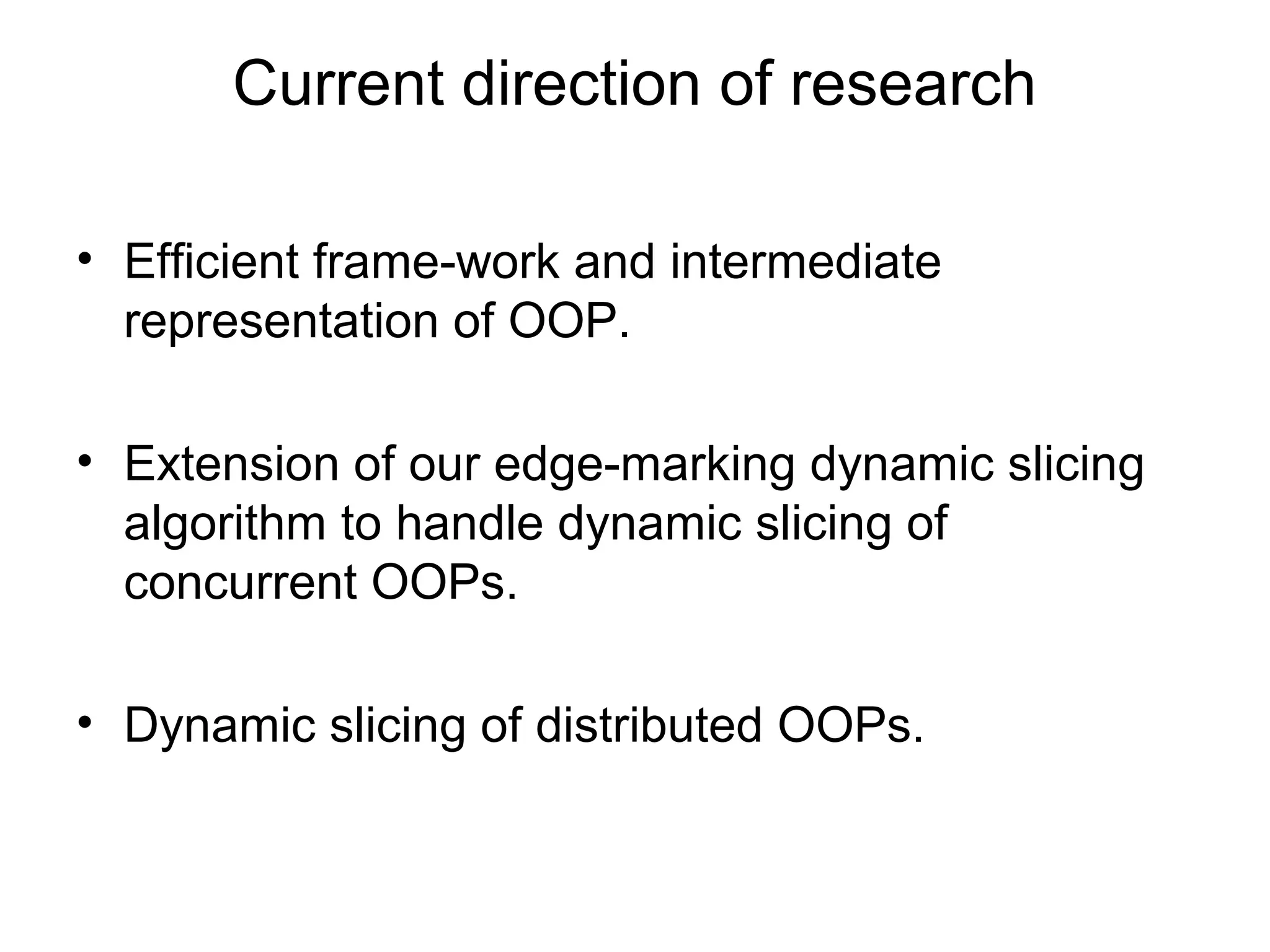 Current direction of research
• Efficient frame-work and intermediate
representation of OOP.
• Extension of our edge-marking dynamic slicing
algorithm to handle dynamic slicing of
concurrent OOPs.
• Dynamic slicing of distributed OOPs.
 