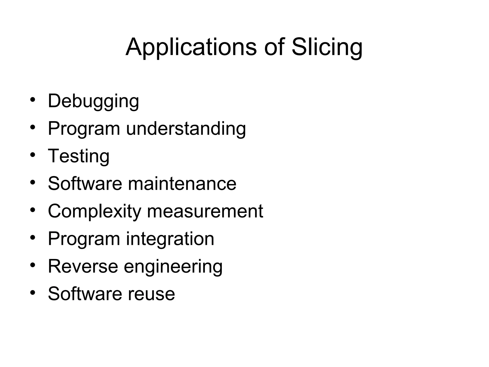 Applications of Slicing
• Debugging
• Program understanding
• Testing
• Software maintenance
• Complexity measurement
• Program integration
• Reverse engineering
• Software reuse
 