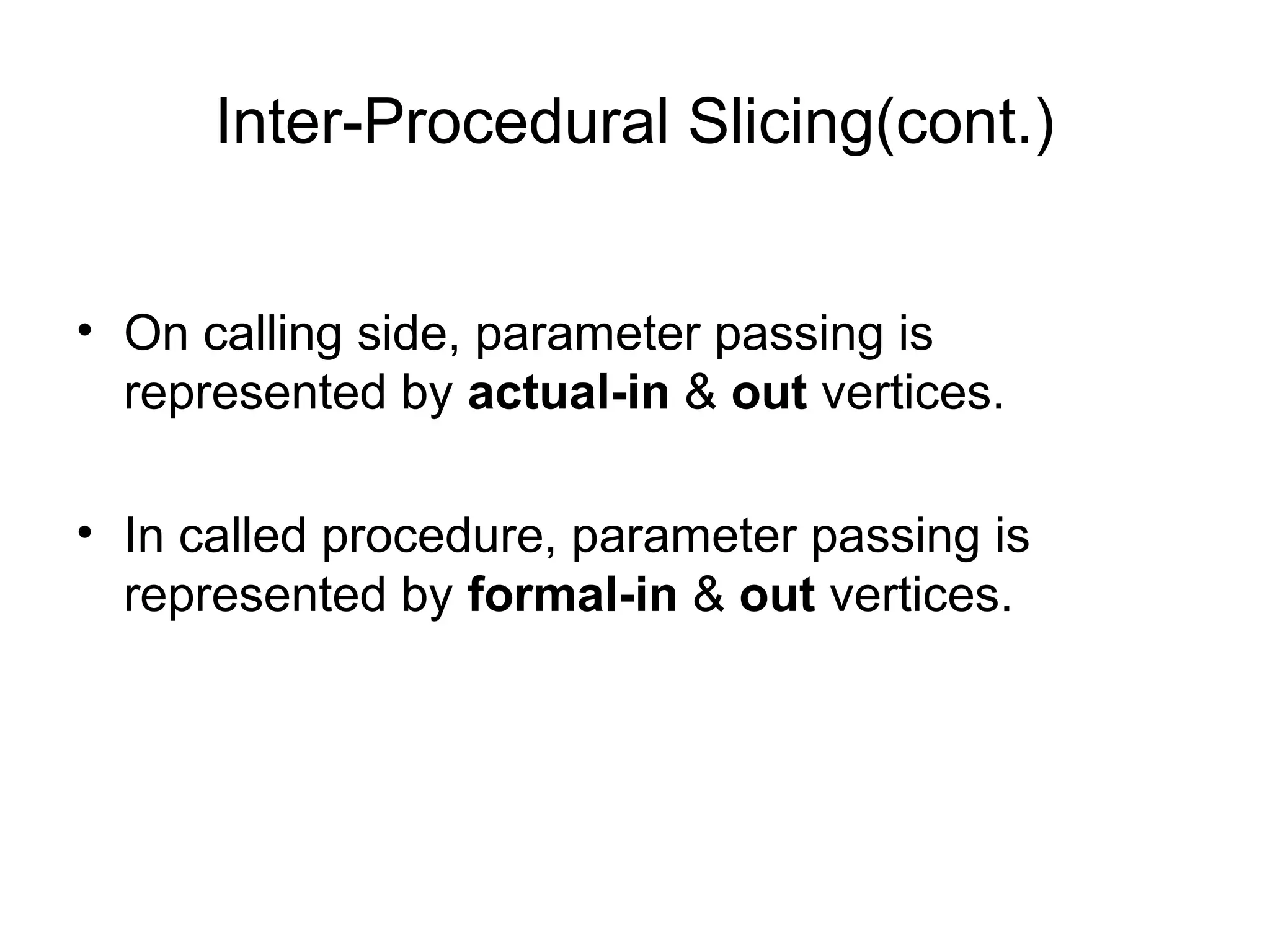 Inter-Procedural Slicing(cont.)
• On calling side, parameter passing is
represented by actual-in & out vertices.
• In called procedure, parameter passing is
represented by formal-in & out vertices.
 