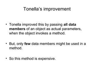 Tonella’s improvement
• Tonella improved this by passing all data
members of an object as actual parameters,
when the object invokes a method.
• But, only few data members might be used in a
method.
• So this method is expensive.
 