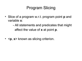 Program Slicing
• Slice of a program w.r.t. program point p and
variable x:
- All statements and predicates that might
affect the value of x at point p.
• <p, x> known as slicing criterion.
 