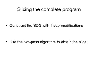 Slicing the complete program
• Construct the SDG with these modifications
• Use the two-pass algorithm to obtain the slice.
 