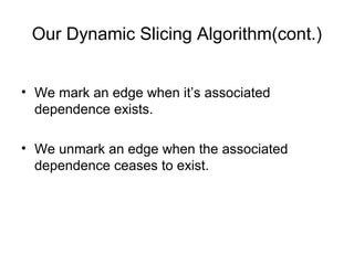 Our Dynamic Slicing Algorithm(cont.)
• We mark an edge when it’s associated
dependence exists.
• We unmark an edge when the associated
dependence ceases to exist.
 