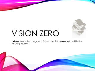 VISION ZERO 
“Vision Zero is the image of a future in which no one will be killed or 
seriously injured” 
 