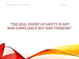 National Institute of Technology, Warangal 10/29/2014 3 
“THE REAL ENEMY OF SAFETY IS NOT 
NON-COMPLIANCE BUT NON-THINKING” 
 