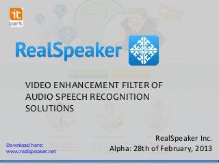 VIDEO ENHANCEMENT FILTER OF
AUDIO SPEECH RECOGNITION
SOLUTIONS
RealSpeaker Inc.
Alpha: 28th of February, 2013
Download here:
www.realspeaker.net
 