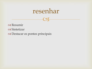 resenhar
                    
 Resumir
 Sintetizar
 Destacar os pontos principais
 