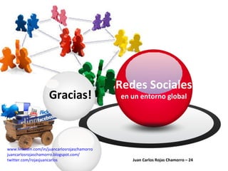 Redes Sociales  en un entorno global Juan Carlos Rojas Chamorro – 24  www.linkedin.com/in/juancarlosrojaschamorro juancarlosrojaschamorro.blogspot.com/ twitter.com/rojasjuancarlos Gracias! 