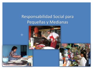 +
Responsabilidad Social para
Pequeñas y Medianas
Empresas
 