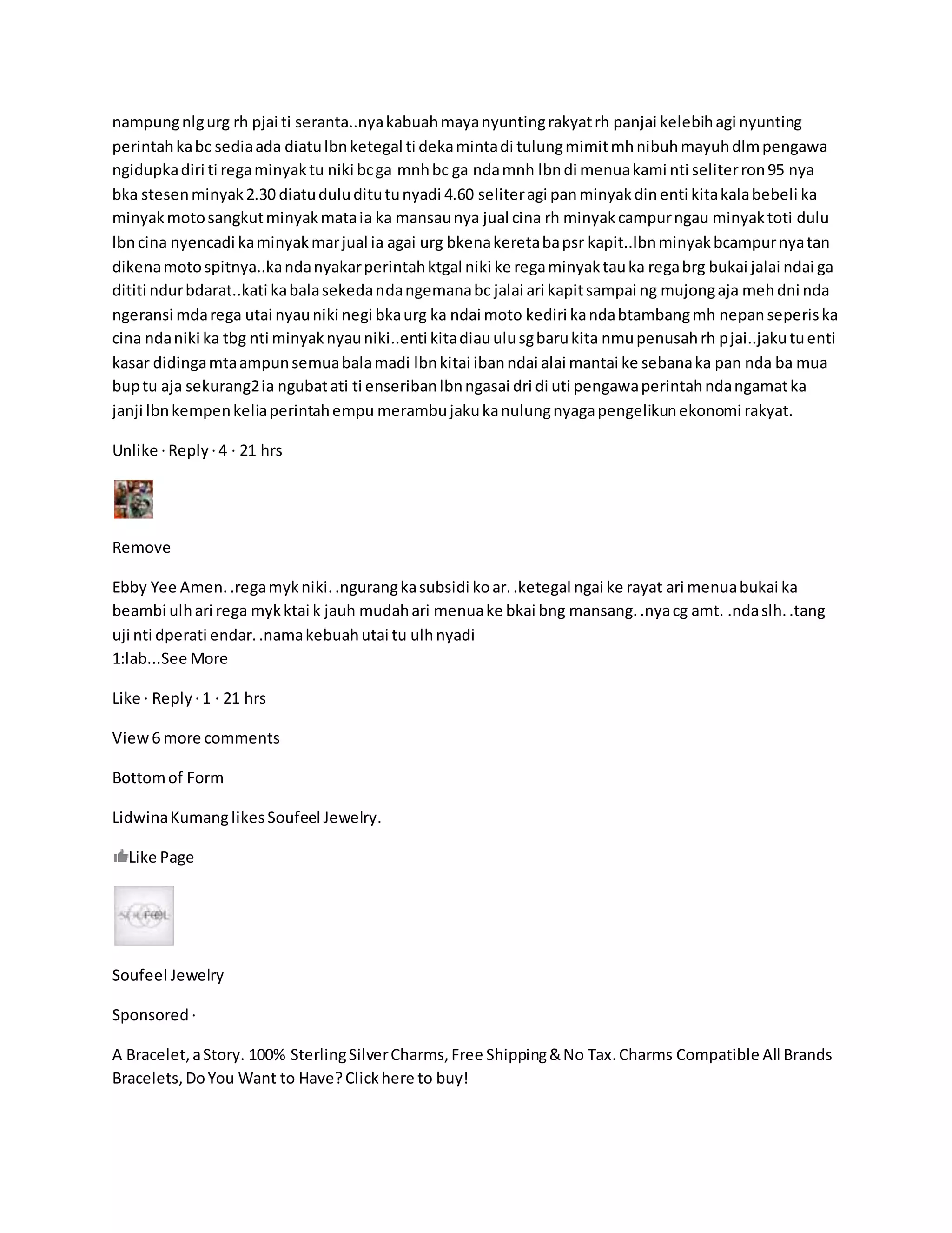 nampungnlgurg rh pjai ti seranta..nyakabuahmayanyuntingrakyatrh panjai kelebihagi nyunting
perintahkabc sediaada diatulbnketegal ti dekamintadi tulungmimitmhnibuhmayuhdlmpengawa
ngidupkadiri ti regaminyaktu niki bcga mnhbc ga ndamnh lbndi menuakami nti seliterron95 nya
bka stesenminyak2.30 diatuduluditutunyadi 4.60 seliteragi panminyakdinenti kitakalabebeli ka
minyakmotosangkutminyakmataia ka mansaunya jual cina rh minyakcampurngau minyaktoti dulu
lbncina nyencadi kaminyakmarjual ia agai urg bkenakeretabapsr kapit..lbnminyakbcampurnyatan
dikenamotospitnya..kandanyakarperintahktgal niki ke regaminyaktauka regabrg bukai jalai ndai ga
dititi ndurbdarat..kati kabalasekedandangemanabc jalai ari kapitsampai ng mujongaja mehdni nda
ngeransi mdarega utai nyauniki negi bkaurg ka ndai moto kediri kandabtambangmh nepanseperiska
cina ndaniki ka tbg nti minyaknyauniki..enti kitadiauulusgbarukita nmupenusahrh pjai..jakutuenti
kasar didingamtaampunsemuabalamadi lbnkitai ibanndai alai mantai ke sebanaka pan nda ba mua
buptu aja sekurang2ia ngubatati ti enseribanlbnngasai dri di uti pengawaperintahndangamatka
janji lbnkempenkeliaperintahempu merambujakukanulungnyagapengelikunekonomi rakyat.
Unlike ·Reply ·4 · 21 hrs
Remove
Ebby Yee Amen..regamykniki..ngurangkasubsidi koar..ketegal ngai ke rayat ari menuabukai ka
beambi ulhari rega mykktai k jauh mudahari menuake bkai bng mansang..nyacg amt. .ndaslh..tang
uji nti dperati endar..namakebuahutai tu ulhnyadi
1:lab...See More
Like · Reply ·1 · 21 hrs
View6 more comments
Bottomof Form
LidwinaKumanglikesSoufeel Jewelry.
Like Page
Soufeel Jewelry
Sponsored ·
A Bracelet,aStory. 100% SterlingSilverCharms,Free Shipping&No Tax.Charms Compatible All Brands
Bracelets,DoYou Want to Have?Clickhere to buy!
 