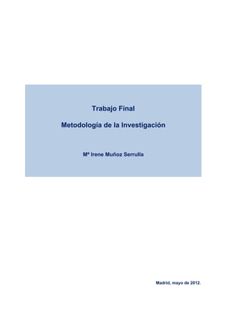 Trabajo Final

Metodología de la Investigación



      Mª Irene Muñoz Serrulla




                                Madrid, mayo de 2012.
 