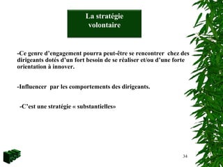 34
-Ce genre d’engagement pourra peut-être se rencontrer chez des
dirigeants dotés d’un fort besoin de se réaliser et/ou d’une forte
orientation à innover.
-Influencer par les comportements des dirigeants.
La stratégie
volontaire
-C’est une stratégie « substantielles»
 