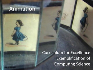 Anima2on




              Curriculum for Excellence
                      Exempliﬁca2on of
                    Compu2ng Science
cc kitcowan
 