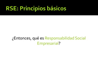 RSE: Principios básicos<br />¿Entonces, qué es Responsabilidad Social Empresarial?<br />