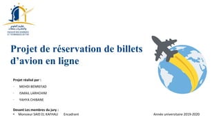 Projet de réservation de billets
d’avion en ligne
Devant Les membres du jury :
• Monsieur SAID EL KAFHALI Encadrant Année universitaire 2019-2020
Projet réalisé par :
∙ MEHDI BENREFAD
∙ ISMAIL LARHCHIM
∙ YAHYA CHIBANE
 