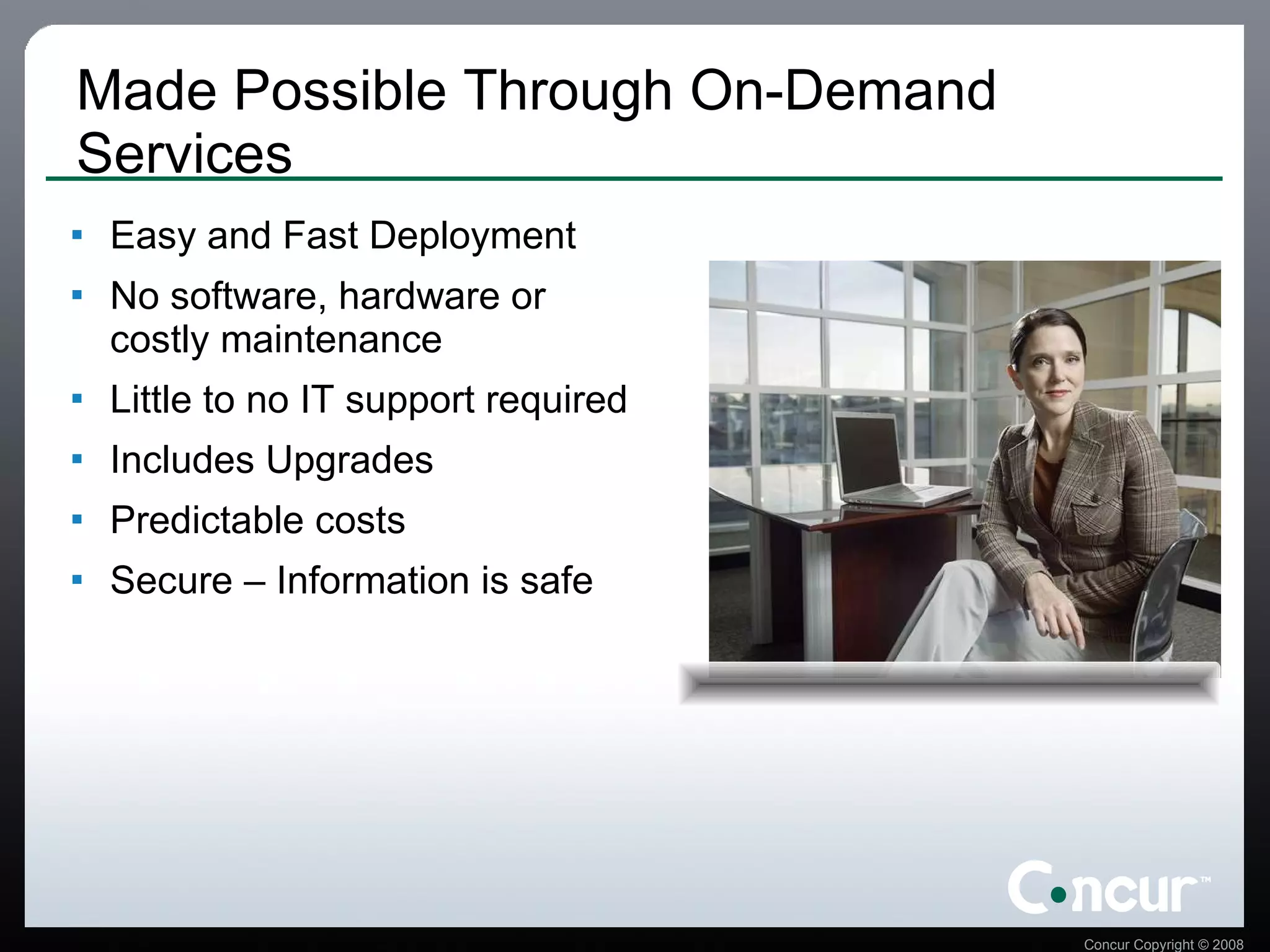 Made Possible Through On-Demand Services Easy and Fast Deployment No software, hardware or costly maintenance Little to no IT support required Includes Upgrades Predictable costs Secure – Information is safe 