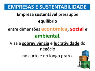 EMPRESAS E SUSTENTABILIDADE
Empresa sustentável pressupõe
equilíbrio
entre dimensões econômica, social e
ambiental.
Visa a sobrevivência e lucratividade do
negócio
no curto e no longo prazo.
 