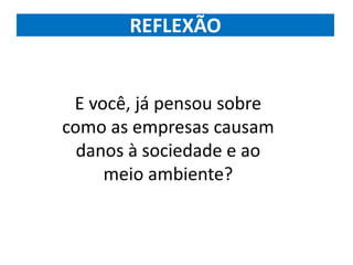 REFLEXÃO
E você, já pensou sobre
como as empresas causam
danos à sociedade e ao
meio ambiente?
 
