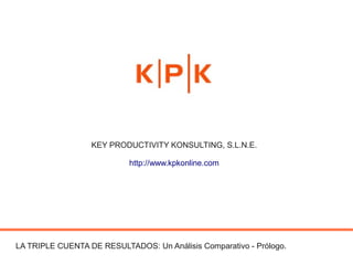 KEY PRODUCTIVITY KONSULTING, S.L.N.E.

                           http://www.kpkonline.com




LA TRIPLE CUENTA DE RESULTADOS: Un Análisis Comparativo - Prólogo.
 