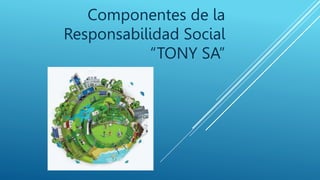 Componentes de la
Responsabilidad Social
“TONY SA”
 