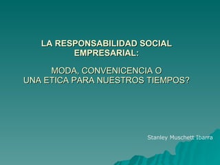 LA RESPONSABILIDAD SOCIAL EMPRESARIAL: MODA, CONVENICENCIA O UNA ETICA PARA NUESTROS TIEMPOS?   Stanley Muschett Ibarra 