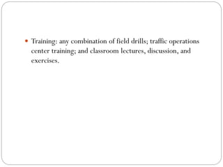  Training: any combination of field drills; traffic operations
center training; and classroom lectures, discussion, and
exercises.
 