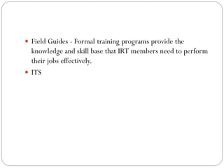  Field Guides - Formal training programs provide the
knowledge and skill base that IRT members need to perform
their jobs effectively.
 ITS
 