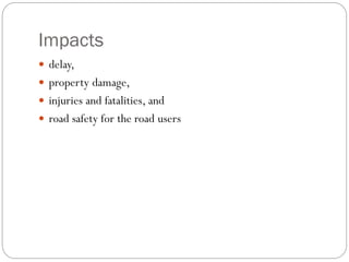 Impacts
 delay,
 property damage,
 injuries and fatalities, and
 road safety for the road users
 