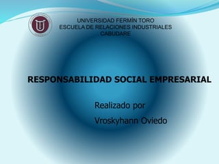 UNIVERSIDAD FERMÍN TORO
ESCUELA DE RELACIONES INDUSTRIALES
CABUDARE
Realizado por
Vroskyhann Oviedo
RESPONSABILIDAD SOCIAL EMPRESARIAL
 