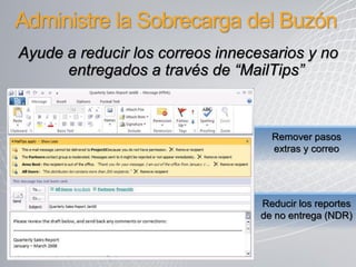 Administre la Sobrecarga del Buzón
Ayude a reducir los correos innecesarios y no
      entregados a través de “MailTips”



                                    Remover pasos
                                    extras y correo




                                  Reducir los reportes
                                  de no entrega (NDR)
 
